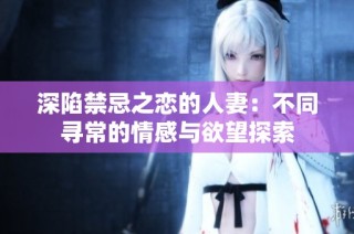 深陷禁忌之恋的人妻：不同寻常的情感与欲望探索
