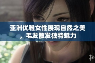 亚洲优雅女性展现自然之美，毛发散发独特魅力