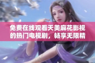 免费在线观看天美麻花影视的热门电视剧，畅享无限精彩内容
