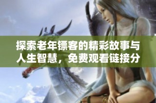 探索老年镖客的精彩故事与人生智慧，免费观看链接分享