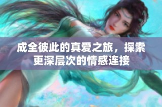 成全彼此的真爱之旅，探索更深层次的情感连接