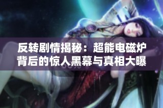 反转剧情揭秘：超能电磁炉背后的惊人黑幕与真相大曝光