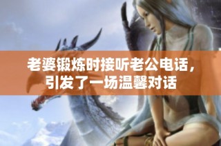 老婆锻炼时接听老公电话，引发了一场温馨对话