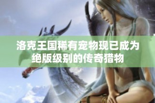 洛克王国稀有宠物现已成为绝版级别的传奇猎物