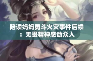 陪读妈妈勇斗火灾事件后续：无畏精神感动众人