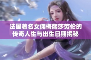 法国著名女佣梅丽莎劳伦的传奇人生与出生日期揭秘