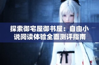 探索御宅屋御书屋：自由小说阅读体验全面测评指南