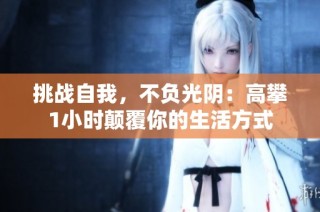 挑战自我，不负光阴：高攀1小时颠覆你的生活方式