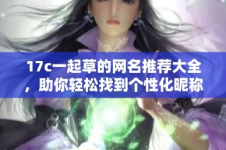 17c一起草的网名推荐大全，助你轻松找到个性化昵称