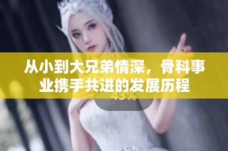 从小到大兄弟情深，骨科事业携手共进的发展历程