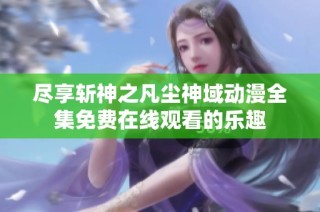 尽享斩神之凡尘神域动漫全集免费在线观看的乐趣