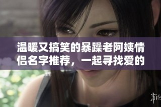 温暖又搞笑的暴躁老阿姨情侣名字推荐，一起寻找爱的趣味！