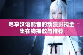 尽享汉语配音的动漫影视全集在线播放与推荐