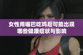 女性用嘴巴吃鸡后可能出现哪些健康症状与影响