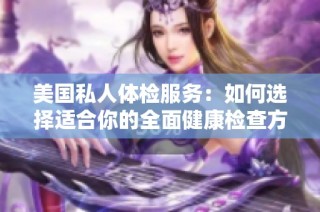 美国私人体检服务：如何选择适合你的全面健康检查方案