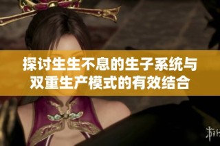 探讨生生不息的生子系统与双重生产模式的有效结合