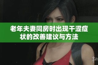 老年夫妻同房时出现干涩症状的改善建议与方法