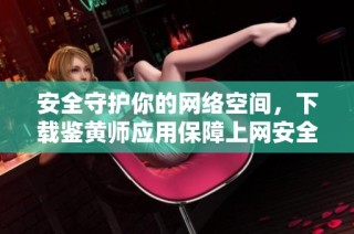 安全守护你的网络空间，下载鉴黄师应用保障上网安全