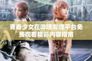 青春少女在哔哩哔哩平台免费观看精彩内容指南