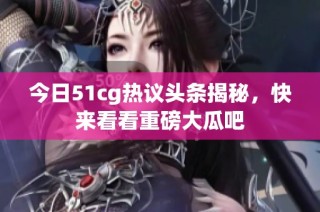 今日51cg热议头条揭秘，快来看看重磅大瓜吧