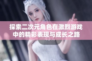 探索二次元角色在激烈游戏中的精彩表现与成长之路