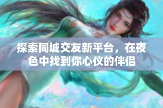 探索同城交友新平台，在夜色中找到你心仪的伴侣