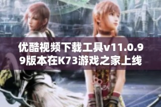 优酷视频下载工具v11.0.99版本在K73游戏之家上线，快来体验吧