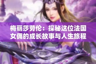 梅丽莎劳伦：探秘这位法国女佣的成长故事与人生旅程