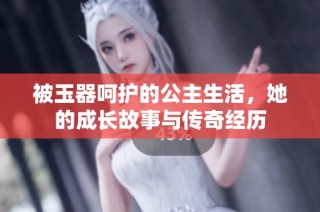 被玉器呵护的公主生活，她的成长故事与传奇经历
