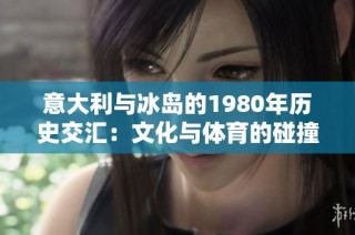 意大利与冰岛的1980年历史交汇：文化与体育的碰撞