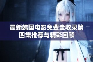 最新韩国电影免费全收录第四集推荐与精彩回顾