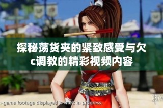 探秘荡货夹的紧致感受与欠c调教的精彩视频内容