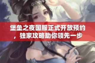 堡垒之夜国服正式开放预约，独家攻略助你领先一步