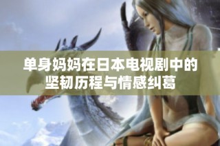 单身妈妈在日本电视剧中的坚韧历程与情感纠葛