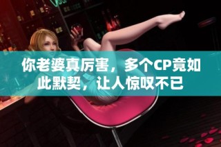 你老婆真厉害，多个CP竟如此默契，让人惊叹不已