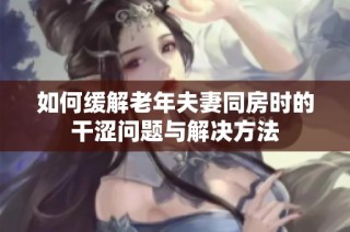 如何缓解老年夫妻同房时的干涩问题与解决方法