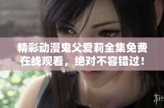 精彩动漫鬼父爱莉全集免费在线观看，绝对不容错过！