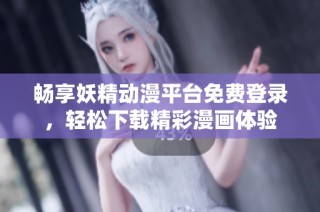 畅享妖精动漫平台免费登录，轻松下载精彩漫画体验