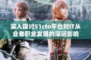 深入探讨51cto平台对IT从业者职业发展的深远影响