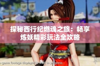 探秘西行纪燃魂之旅：畅享炼妖精彩玩法全攻略