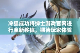冷狐成功将绅士游戏官网进行全新移植，期待玩家体验新变化