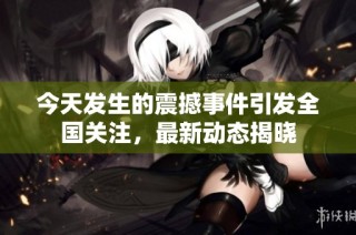今天发生的震撼事件引发全国关注，最新动态揭晓