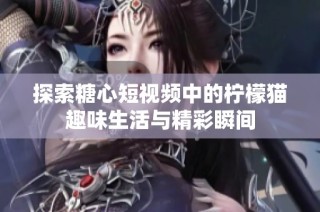 探索糖心短视频中的柠檬猫趣味生活与精彩瞬间
