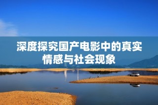 深度探究国产电影中的真实情感与社会现象