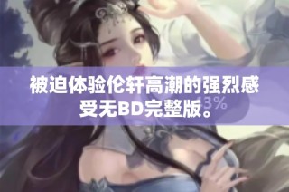 被迫体验伦轩高潮的强烈感受无BD完整版。