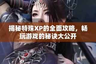 揭秘特殊XP的全面攻略，畅玩游戏的秘诀大公开