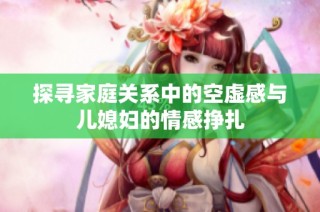 探寻家庭关系中的空虚感与儿媳妇的情感挣扎
