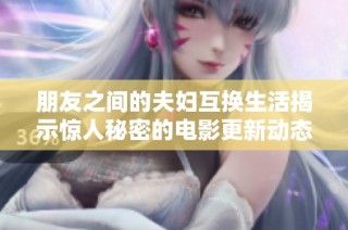 朋友之间的夫妇互换生活揭示惊人秘密的电影更新动态