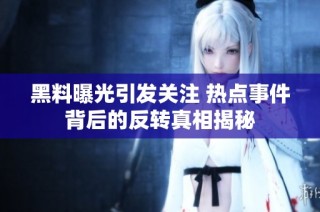 黑料曝光引发关注 热点事件背后的反转真相揭秘