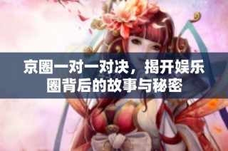 京圈一对一对决，揭开娱乐圈背后的故事与秘密